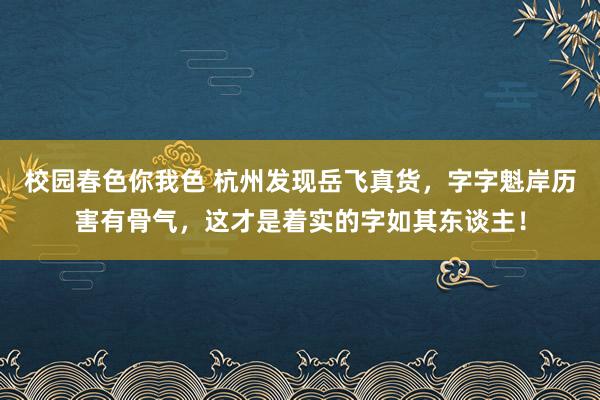 校园春色你我色 杭州发现岳飞真货，字字魁岸历害有骨气，这才是着实的字如其东谈主！