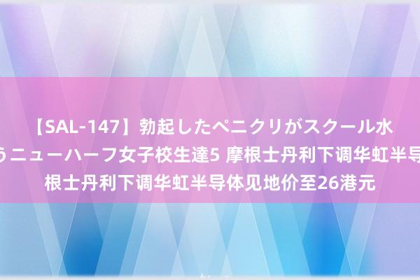 【SAL-147】勃起したペニクリがスクール水着を圧迫してしまうニューハーフ女子校生達5 摩根士丹利下调华虹半导体见地价至26港元