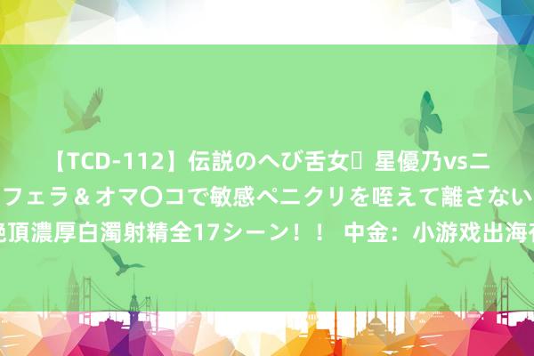 【TCD-112】伝説のへび舌女・星優乃vsニューハーフ4時間 最高のフェラ＆オマ〇コで敏感ペニクリを咥えて離さない潮吹き快感絶頂濃厚白濁射精全17シーン！！ 中金：小游戏出海有望成为中腰部厂商的轻量化出海新旅途