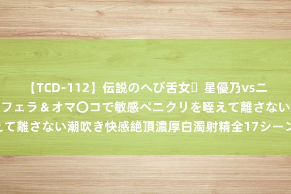 【TCD-112】伝説のへび舌女・星優乃vsニューハーフ4時間 最高のフェラ＆オマ〇コで敏感ペニクリを咥えて離さない潮吹き快感絶頂濃厚白濁射精全17シーン！！ 绿皮车上