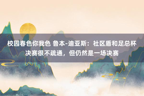 校园春色你我色 鲁本-迪亚斯：社区盾和足总杯决赛很不疏通，但仍然是一场决赛