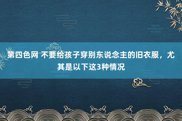 第四色网 不要给孩子穿别东说念主的旧衣服，尤其是以下这3种情况