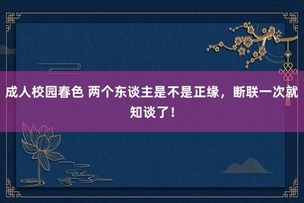 成人校园春色 两个东谈主是不是正缘，断联一次就知谈了！