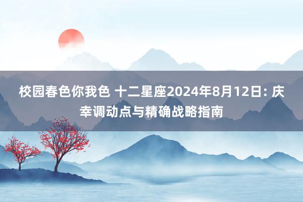 校园春色你我色 十二星座2024年8月12日: 庆幸调动点与精确战略指南