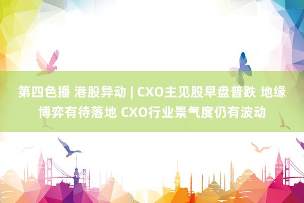 第四色播 港股异动 | CXO主见股早盘普跌 地缘博弈有待落地 CXO行业景气度仍有波动