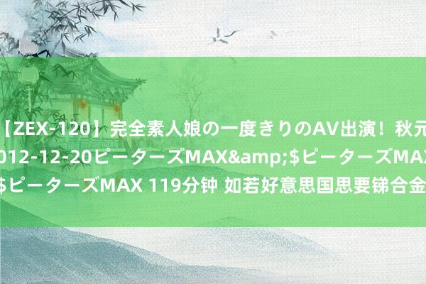 【ZEX-120】完全素人娘の一度きりのAV出演！秋元奈美</a>2012-12-20ピーターズMAX&$ピーターズMAX 119分钟 如若好意思国思要锑合金，只然则入口