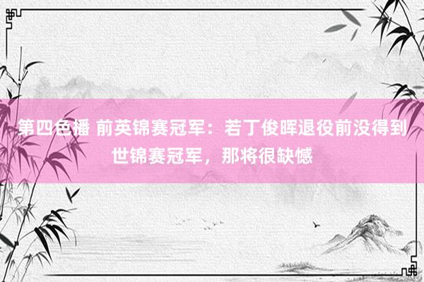 第四色播 前英锦赛冠军：若丁俊晖退役前没得到世锦赛冠军，那将很缺憾