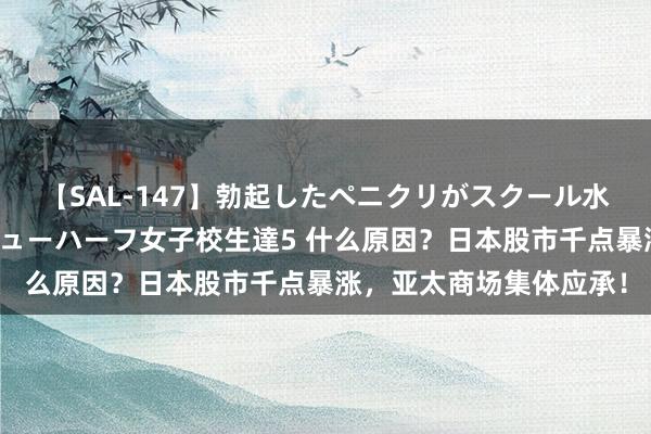 【SAL-147】勃起したペニクリがスクール水着を圧迫してしまうニューハーフ女子校生達5 什么原因？日本股市千点暴涨，亚太商场集体应承！