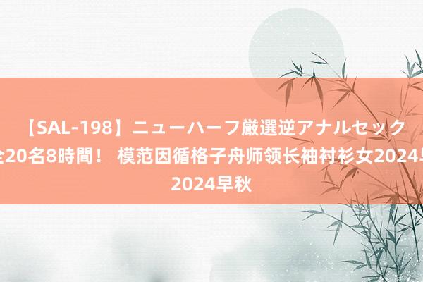 【SAL-198】ニューハーフ厳選逆アナルセックス全20名8時間！ 模范因循格子舟师领长袖衬衫女2024早秋