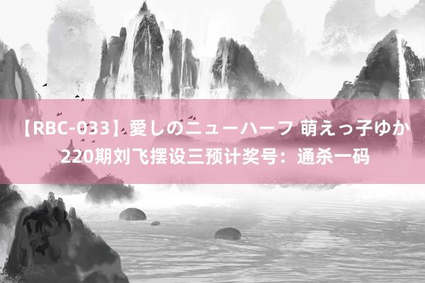 【RBC-033】愛しのニューハーフ 萌えっ子ゆか 220期刘飞摆设三预计奖号：通杀一码