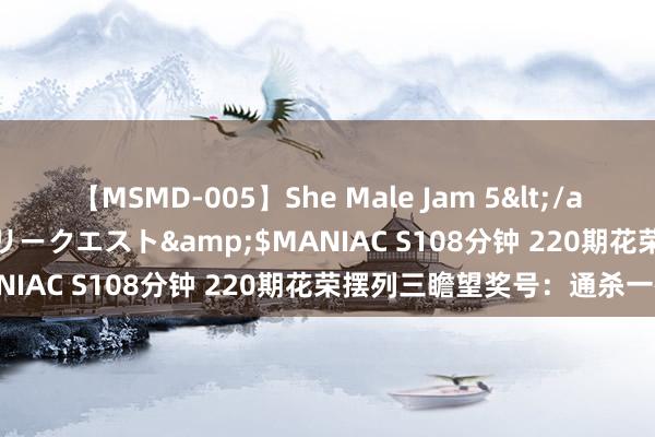 【MSMD-005】She Male Jam 5</a>2008-08-04グローリークエスト&$MANIAC S108分钟 220期花荣摆列三瞻望奖号：通杀一码