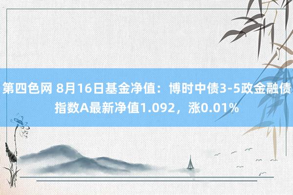 第四色网 8月16日基金净值：博时中债3-5政金融债指数A最新净值1.092，涨0.01%