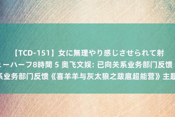 【TCD-151】女に無理やり感じさせられて射精までしてしまうニューハーフ8時間 5 奥飞文娱: 已向关系业务部门反馈《喜羊羊与灰太狼之跋扈超能营》主题曲公布问题