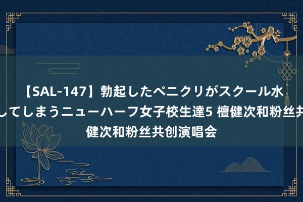 【SAL-147】勃起したペニクリがスクール水着を圧迫してしまうニューハーフ女子校生達5 檀健次和粉丝共创演唱会