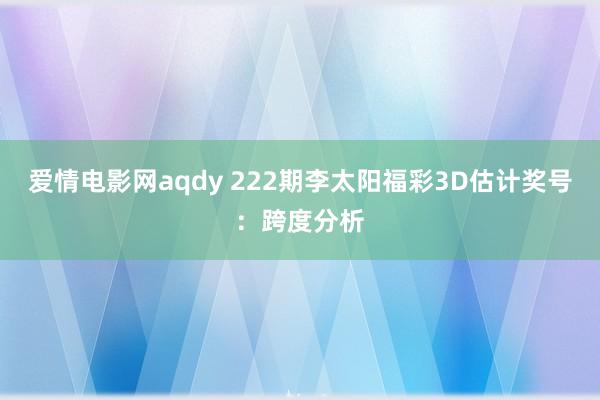 爱情电影网aqdy 222期李太阳福彩3D估计奖号：跨度分析