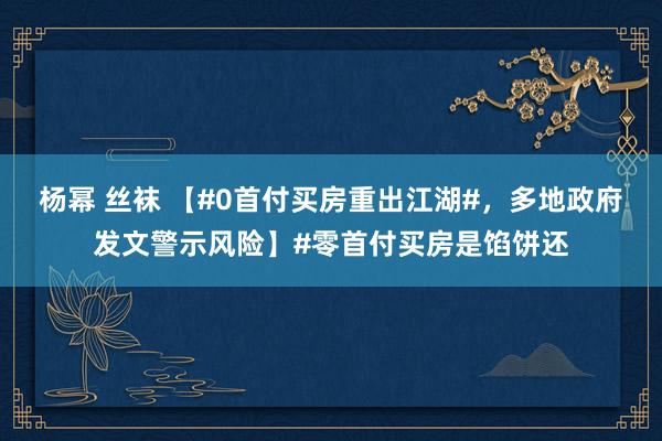 杨幂 丝袜 【#0首付买房重出江湖#，多地政府发文警示风险】#零首付买房是馅饼还