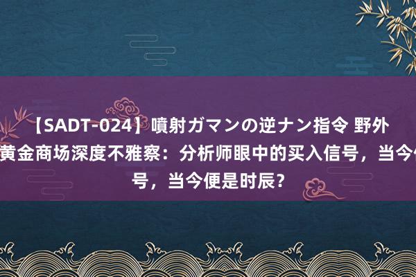 【SADT-024】噴射ガマンの逆ナン指令 野外浣腸悪戯 黄金商场深度不雅察：分析师眼中的买入信号，当今便是时辰？