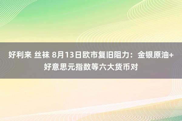 好利来 丝袜 8月13日欧市复旧阻力：金银原油+好意思元指数等六大货币对