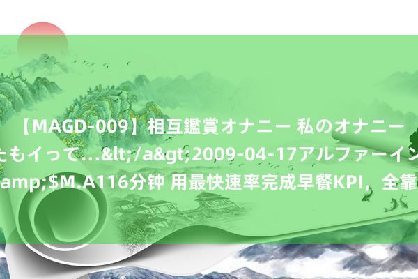 【MAGD-009】相互鑑賞オナニー 私のオナニーを見ながら、あなたもイって…</a>2009-04-17アルファーインターナショナル&$M.A116分钟 用最快速率完成早餐KPI，全靠它上分！天津东谈主和山东东谈主王人呆住了