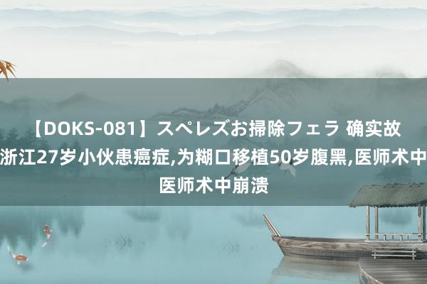 【DOKS-081】スペレズお掃除フェラ 确实故事：浙江27岁小伙患癌症，为糊口移植50岁腹黑，医师术中崩溃