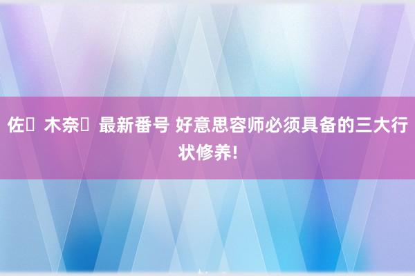 佐々木奈々最新番号 好意思容师必须具备的三大行状修养!