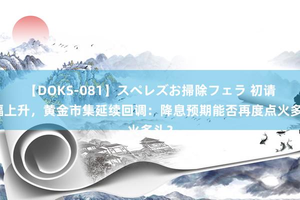 【DOKS-081】スペレズお掃除フェラ 初请小幅上升，黄金市集延续回调：降息预期能否再度点火多头？