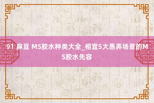 91 麻豆 MS胶水种类大全_相宜5大愚弄场景的MS胶水先容