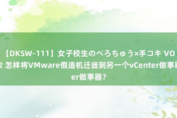 【DKSW-111】女子校生のべろちゅう×手コキ VOL.2 怎样将VMware假造机迁徙到另一个vCenter做事器？