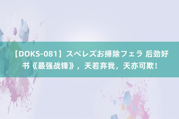 【DOKS-081】スペレズお掃除フェラ 后劲好书《最强战锋》，天若弃我，天亦可欺！