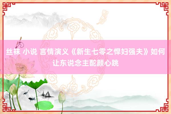 丝袜 小说 言情演义《新生七零之悍妇强夫》如何让东说念主酡颜心跳