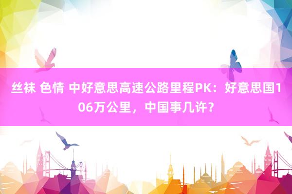 丝袜 色情 中好意思高速公路里程PK：好意思国106万公里，中国事几许？