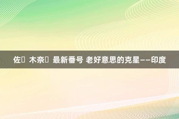 佐々木奈々最新番号 老好意思的克星——印度