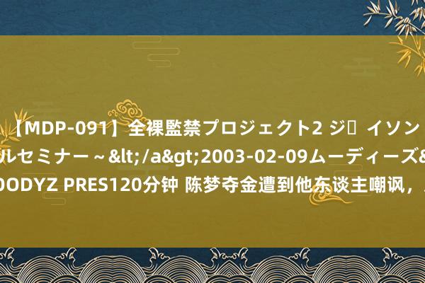 【MDP-091】全裸監禁プロジェクト2 ジｪイソン学園～アブノーマルセミナー～</a>2003-02-09ムーディーズ&$MOODYZ PRES120分钟 陈梦夺金遭到他东谈主嘲讽，对方的身份布景曝光，全网账号消散