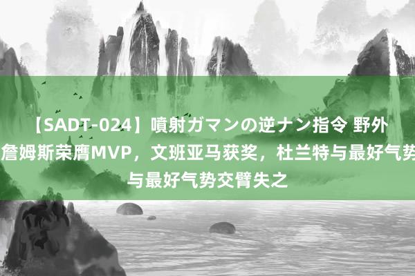 【SADT-024】噴射ガマンの逆ナン指令 野外浣腸悪戯 詹姆斯荣膺MVP，文班亚马获奖，杜兰特与最好气势交臂失之