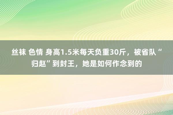 丝袜 色情 身高1.5米每天负重30斤，被省队“归赵”到封王，她是如何作念到的