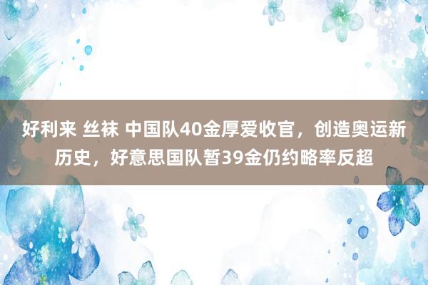 好利来 丝袜 中国队40金厚爱收官，创造奥运新历史，好意思国队暂39金仍约略率反超