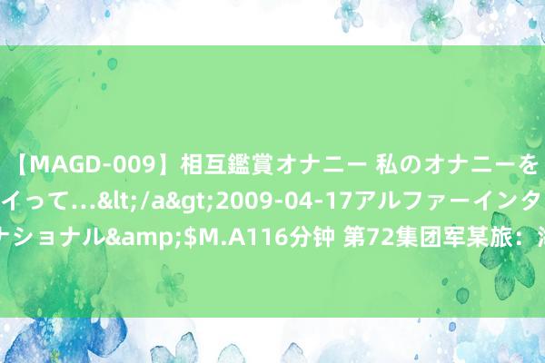 【MAGD-009】相互鑑賞オナニー 私のオナニーを見ながら、あなたもイって…</a>2009-04-17アルファーインターナショナル&$M.A116分钟 第72集团军某旅：海上磨真金不怕火凸起编组协同