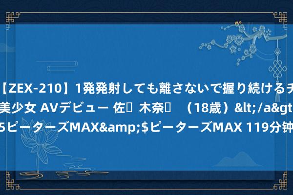 【ZEX-210】1発発射しても離さないで握り続けるチ○ポ大好きパイパン美少女 AVデビュー 佐々木奈々 （18歳）</a>2014-01-15ピーターズMAX&$ピーターズMAX 119分钟 当好“连心桥” 画好“齐心圆”