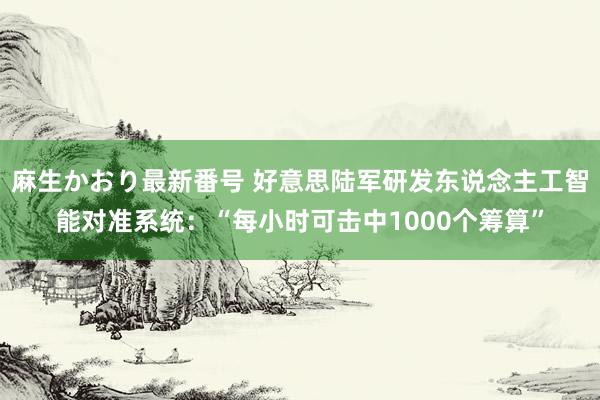 麻生かおり最新番号 好意思陆军研发东说念主工智能对准系统：“每小时可击中1000个筹算”