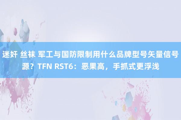 迷奸 丝袜 军工与国防限制用什么品牌型号矢量信号源？TFN RST6：恶果高，手抓式更浮浅