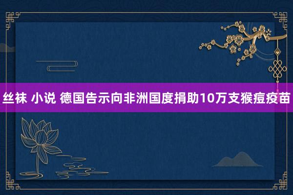 丝袜 小说 德国告示向非洲国度捐助10万支猴痘疫苗