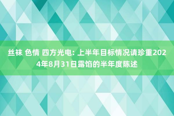 丝袜 色情 四方光电: 上半年目标情况请珍重2024年8月31日露馅的半年度陈述