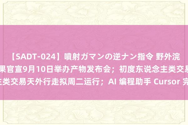 【SADT-024】噴射ガマンの逆ナン指令 野外浣腸悪戯 民众科技早参 | 苹果官宣9月10日举办产物发布会；初度东说念主类交易天外行走拟周二运行；AI 编程助手 Cursor 完成6000万好意思元融资