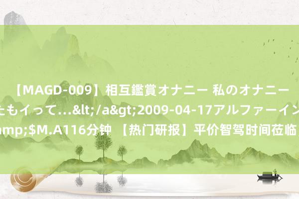 【MAGD-009】相互鑑賞オナニー 私のオナニーを見ながら、あなたもイって…</a>2009-04-17アルファーインターナショナル&$M.A116分钟 【热门研报】平价智驾时间莅临；5G-A大音讯；上海重磅晓谕，事关海上光伏