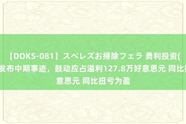 【DOKS-081】スペレズお掃除フェラ 勇利投资(01145)发布中期事迹，鼓动应占溢利127.8万好意思元 同比扭亏为盈