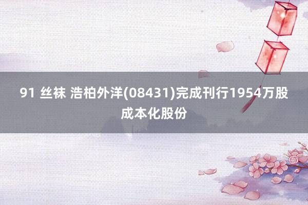 91 丝袜 浩柏外洋(08431)完成刊行1954万股成本化股份