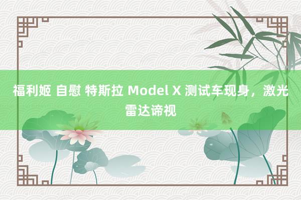 福利姬 自慰 特斯拉 Model X 测试车现身，激光雷达谛视