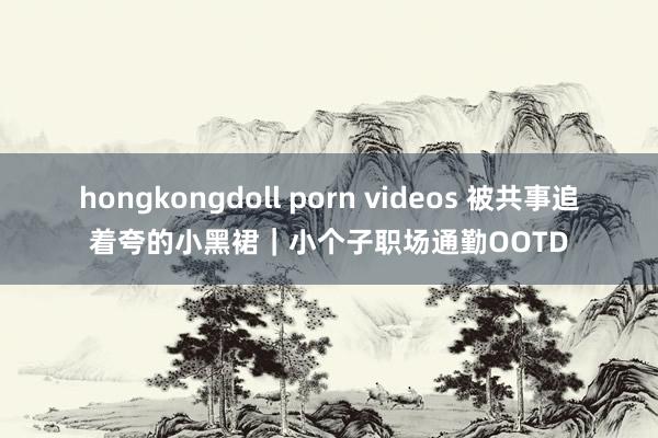 hongkongdoll porn videos 被共事追着夸的小黑裙｜小个子职场通勤OOTD