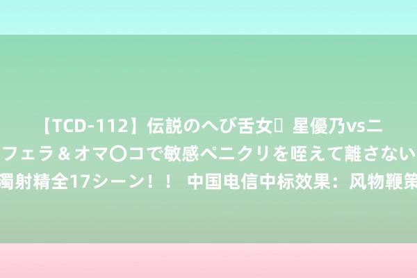 【TCD-112】伝説のへび舌女・星優乃vsニューハーフ4時間 最高のフェラ＆オマ〇コで敏感ペニクリを咥えて離さない潮吹き快感絶頂濃厚白濁射精全17シーン！！ 中国电信中标效果：风物鞭策中心对于基础电信干事的网上超市采购风物成交公告