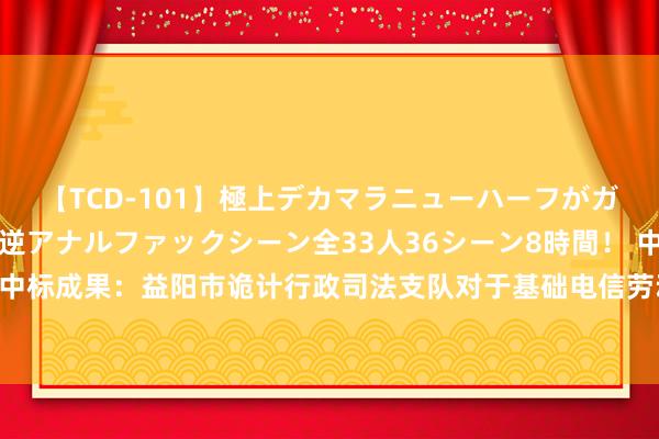 【TCD-101】極上デカマラニューハーフがガン掘り前立腺直撃快感逆アナルファックシーン全33人36シーン8時間！ 中国电信中标成果：益阳市诡计行政司法支队对于基础电信劳动的网上超市采购状貌成交公告